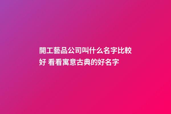 開工藝品公司叫什么名字比較好 看看寓意古典的好名字-第1張-公司起名-玄機派